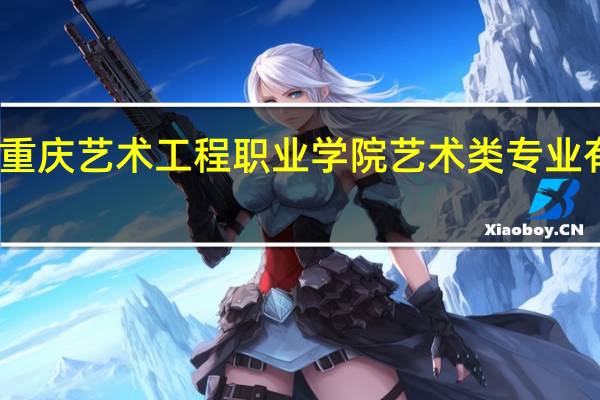重庆艺术工程职业学院艺术类专业有哪些