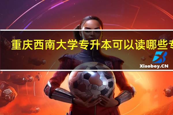 重庆西南大学专升本可以读哪些专业