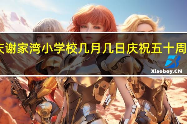 重庆谢家湾小学校几月几日庆祝五十周年校庆15