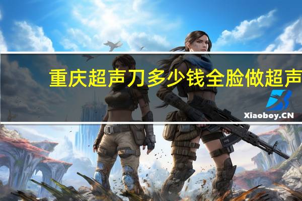 重庆超声刀多少钱 全脸做超声刀的费用是多少