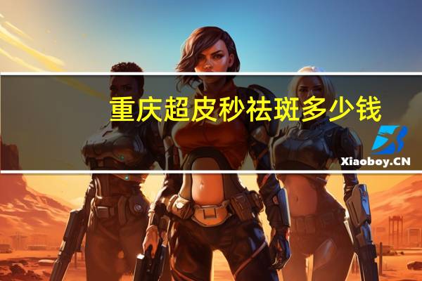 重庆超皮秒祛斑多少钱，重庆皮秒祛斑会不会痛