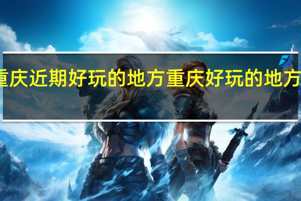 重庆近期好玩的地方 重庆好玩的地方有哪些