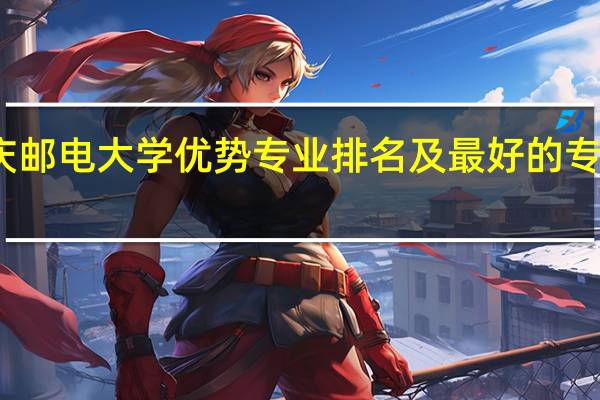 重庆邮电大学优势专业排名及最好的专业有哪些
