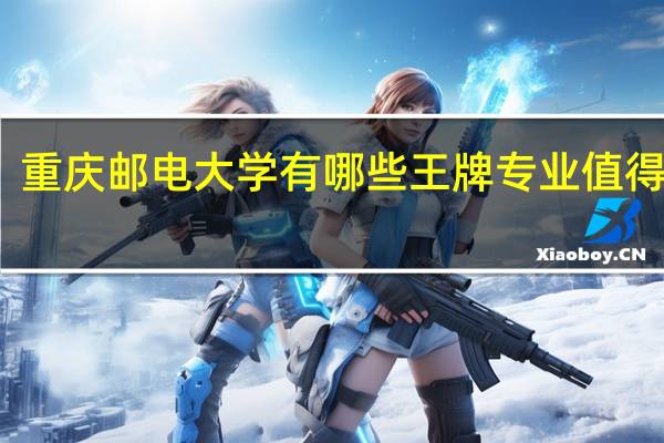 重庆邮电大学有哪些王牌专业值得推荐
