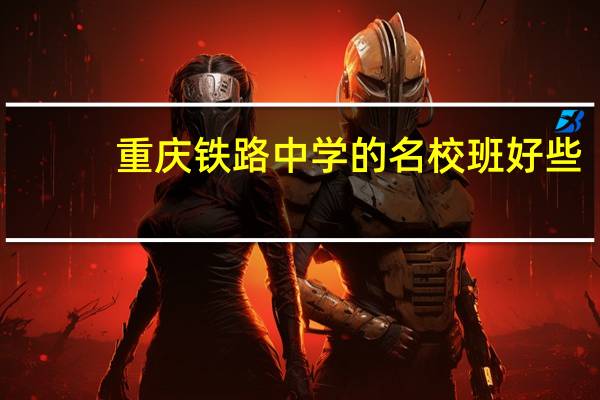 重庆铁路中学的名校班好些,还是育才中学,西师附中和十八中的普通班班