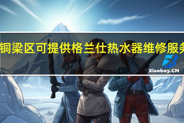 重庆铜梁区可提供格兰仕热水器维修服务地址在哪