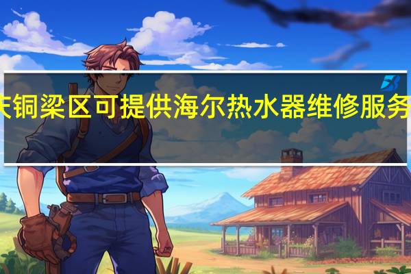 重庆铜梁区可提供海尔热水器维修服务地址在哪