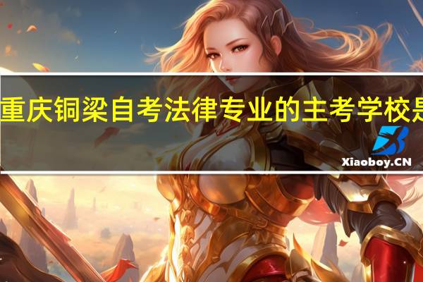 重庆铜梁自考法律专业的主考学校是哪个