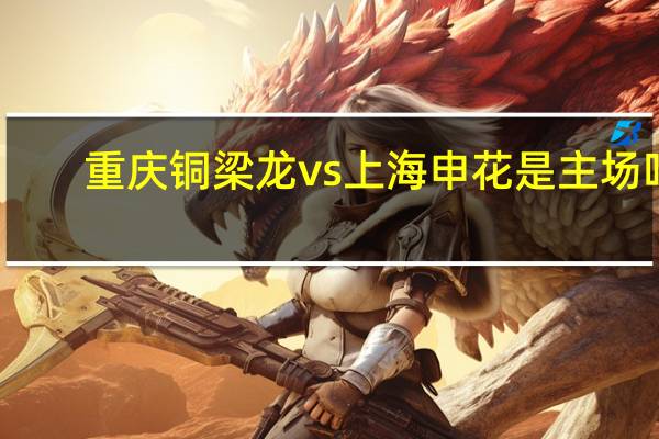 重庆铜梁龙vs上海申花是主场吗