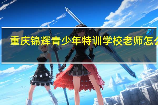重庆锦辉青少年特训学校老师怎么样