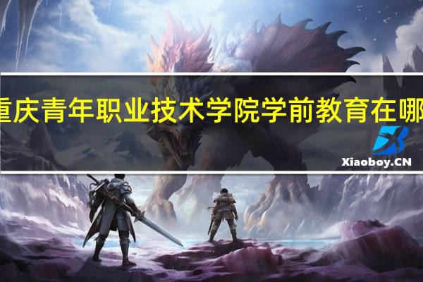 重庆青年职业技术学院学前教育在哪个校区