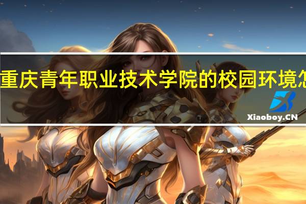 重庆青年职业技术学院的校园环境怎么样