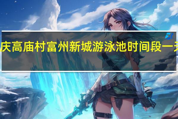 重庆高庙村富州新城游泳池时间段一天分几场