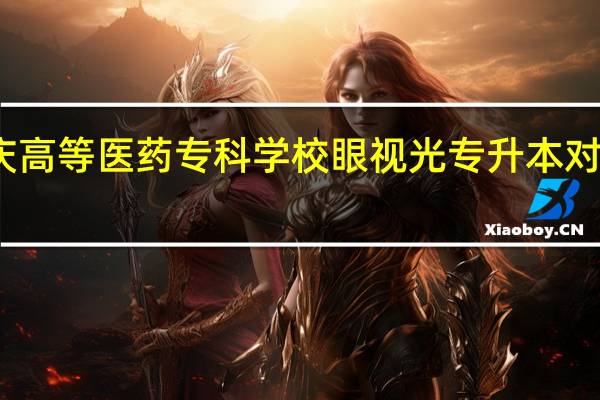 重庆高等医药专科学校眼视光专升本对应的学校