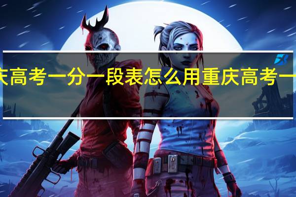 重庆高考一分一段表怎么用 重庆高考一分一段表
