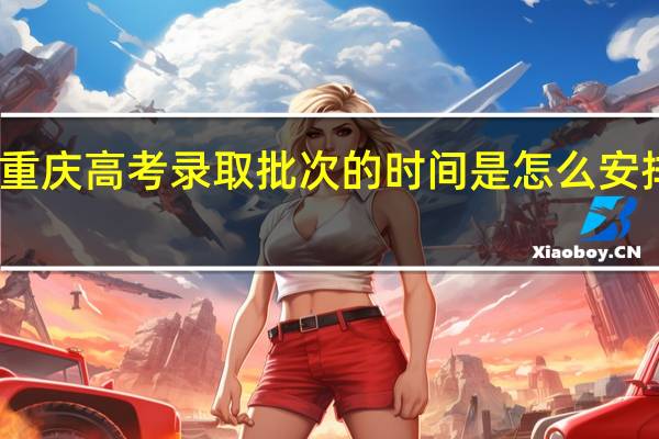 重庆高考录取批次的时间是怎么安排的呀