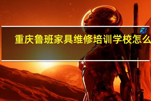 重庆鲁班家具维修培训学校怎么样
