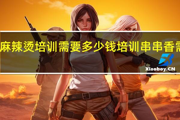 重庆麻辣烫培训需要多少钱 培训串串香需要多少钱