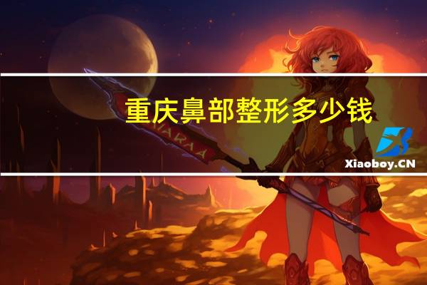 重庆鼻部整形多少钱,找重庆“马鼻子”做一个隆鼻大概需要多少钱