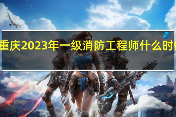 重庆2023年一级消防工程师什么时候报名