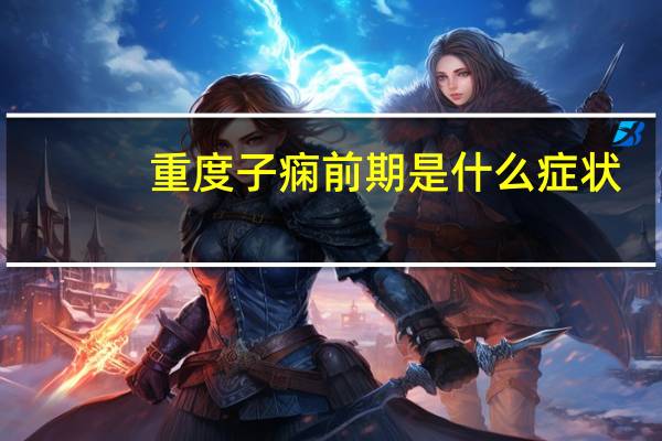 重度子痫前期是什么症状（重度子痫前期是什么意思）