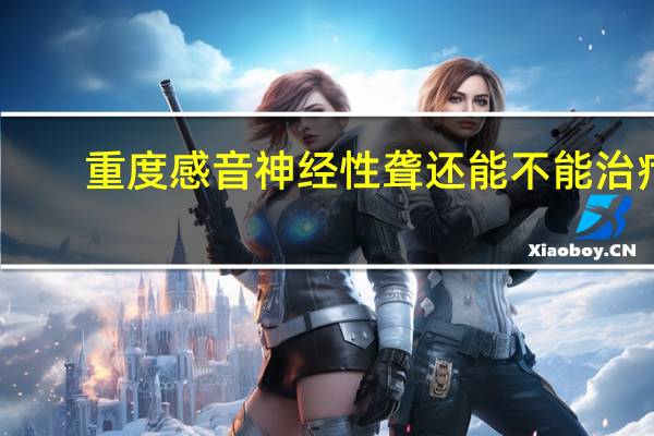 重度感音神经性聋还能不能治疗?（感音神经性聋能治愈吗）