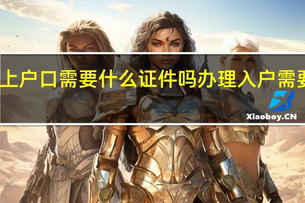 重新上户口需要什么证件吗 办理入户需要什么资料