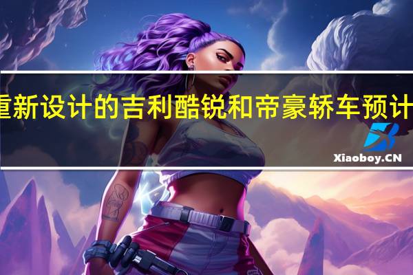 重新设计的吉利酷锐和帝豪轿车预计将上市