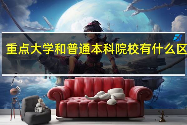 重点大学和普通本科院校有什么区别吗