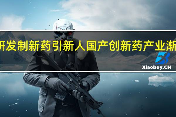 重研发 制新药 引新人 国产创新药产业渐入收获期