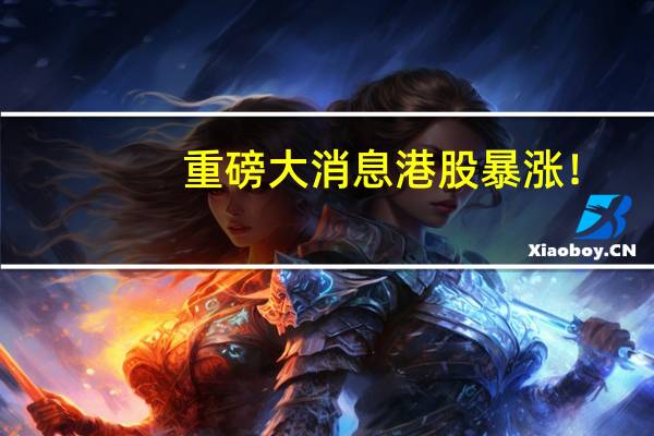 重磅大消息 港股暴涨！