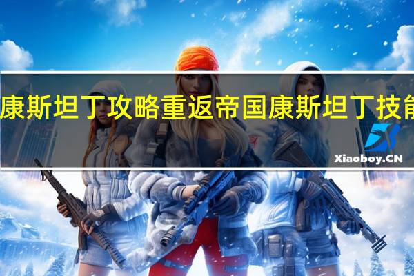 重返帝国康斯坦丁攻略 重返帝国康斯坦丁技能阵容搭配推荐