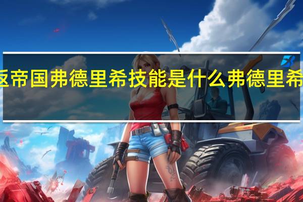 重返帝国弗德里希技能是什么 弗德里希技能介绍