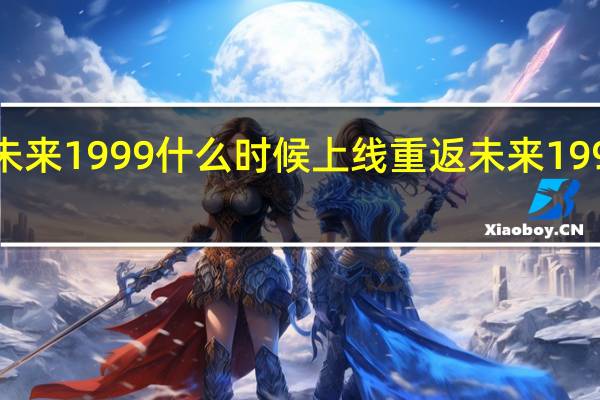 重返未来1999什么时候上线 重返未来1999上线时间