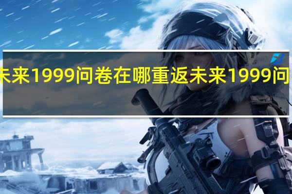 重返未来1999问卷在哪 重返未来1999问卷地址分享