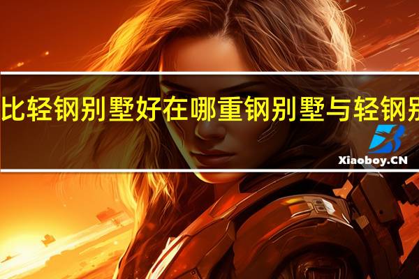 重钢别墅比轻钢别墅好在哪重钢别墅与轻钢别墅价格差多少