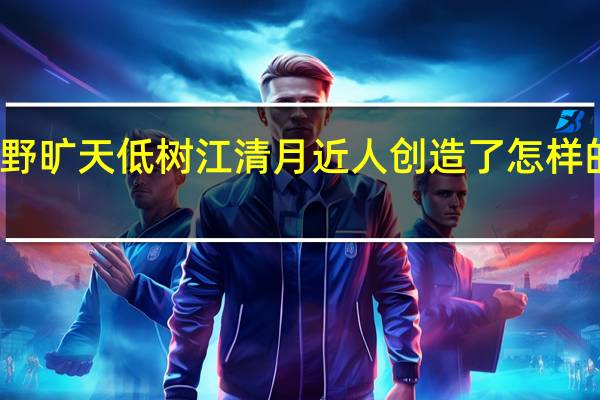 野旷天低树江清月近人创造了怎样的意境