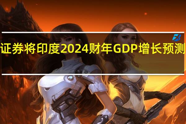 野村证券将印度2024财年GDP增长预测从之前的5.5%上调至5.9%
