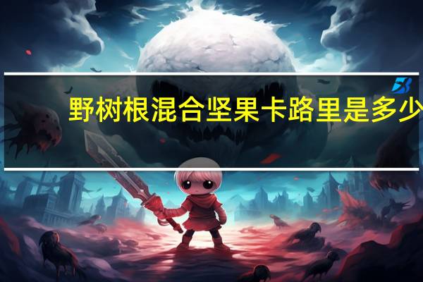 野树根 混合坚果卡路里是多少