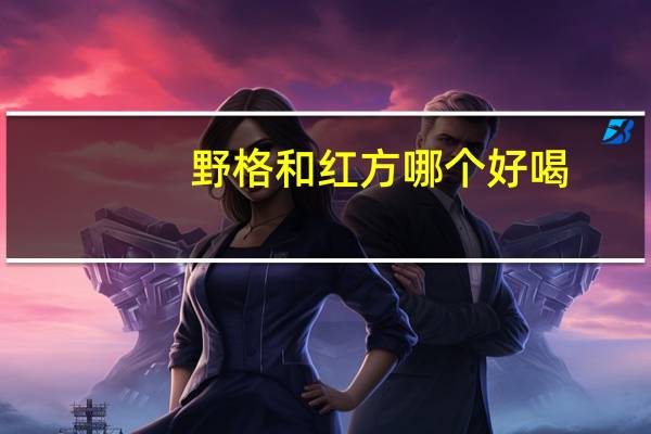 野格和红方哪个好喝