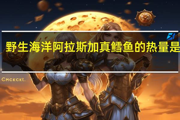 野生海洋 阿拉斯加真鳕鱼的热量是多少
