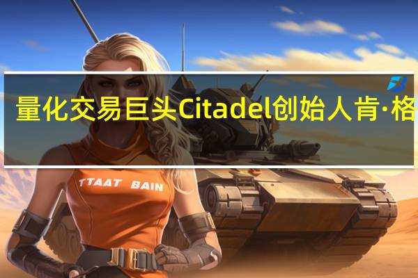 量化交易巨头Citadel创始人肯·格里芬：如果美联储过早降息其信誉将受到威胁