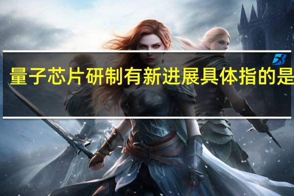 量子芯片研制有新进展具体指的是什么