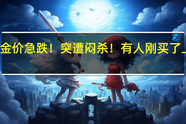 金价急跌！突遭闷杀！有人刚买了上百万