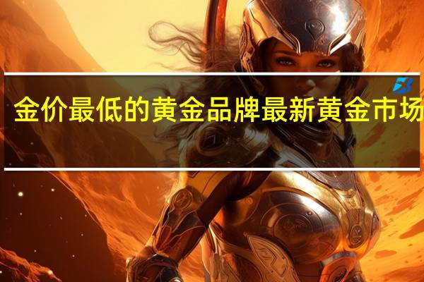 金价最低的黄金品牌 最新黄金市场价格