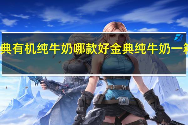 金典有机纯牛奶哪款好 金典纯牛奶一箱多少钱