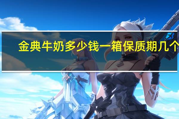金典牛奶多少钱一箱保质期几个月（金典牛奶多少钱）