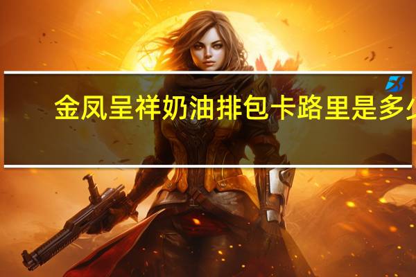 金凤呈祥奶油排包卡路里是多少