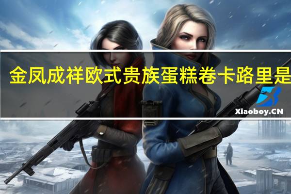 金凤成祥 欧式贵族蛋糕卷卡路里是多少