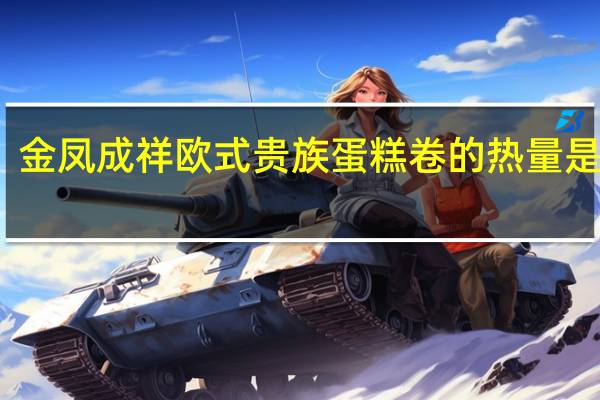 金凤成祥 欧式贵族蛋糕卷的热量是多少